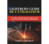 LIGHTBURN GUIDE DE L'UTILISATEUR: Le système complet pour des coupes nettes, Gravures nettes et résultats professionnels