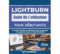 lightburn Guide De L'utilisateur pour débutant: Le guide complet du débutant pour la découpe et la gravure laser en toute simplicité