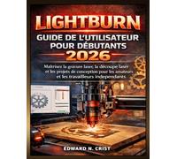 LIGHTBURN GUIDE DE L'UTILISATEUR POUR DÉBUTANTS 2026: Maîtrisez la gravure laser, la découpe laser et les projets de conception pour les amateurs et ... (Edward N. Crist User Guide (Translations))