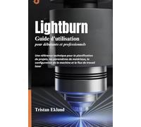 LIGHTBURN Guide d'utilisation pour débutants et professionnels: Une référence technique pour la planification de projets, les paramètres de matériaux, ... de la machine et le flux de travail laser