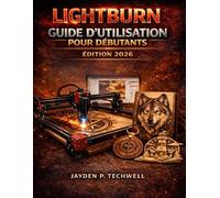 LIGHTBURN GUIDE D'UTILISATION POUR DÉBUTANTS: Feuille de route étape par étape pour maîtriser la gravure laser et transformer vos créations en réalité
