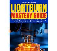 LightBurn Mastery Guide: Step-by-Step Tutorials for Beginners in Laser Cutting and Engraving with Easy Projects and Pro Tips