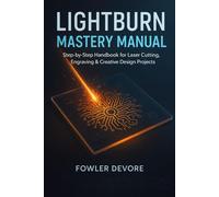 LIGHTBURN MASTERY MANUAL: Step-by-Step Handbook for Laser Cutting, Engraving & Creative Design Projects
