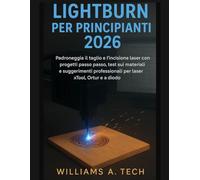 LightBurn per principianti 2026: Padroneggia il taglio e l'incisione laser con progetti passo passo, test sui materiali e suggerimenti professionali per laser xTool, Ortur e a diodo