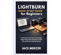 LightBurn Quick Start Guide for Beginners: A Step-by-Step Practical Guide to Layout Design, Editing, and Laser Setup and Operation for Diode, Fibre, and CO₂ Laser Cutting and Engraving