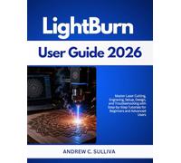 LightBurn User Guide 2026: Master Laser Cutting, Engraving, Setup, Design, and Troubleshooting with Step-by-Step Tutorials for Beginners and Advanced Users