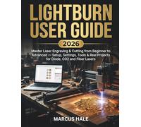 LightBurn User Guide 2026: Master Laser Engraving & Cutting from Beginner to Advanced - Setup, Settings, Tools & Real Projects for Diode, CO2 and Fiber Lasers