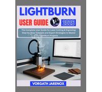 LIGHTBURN User Guide 2026: The Complete User Guide for Laser Cutting & Engraving: Step-by-Step Tutorials and Expert Strategies to Master LightBurn Projects