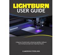 LIGHTBURN USER GUIDE: A Beginner-Friendly Guide to Mastering LightBurn Software and Creating Successful Laser Engraving Projects
