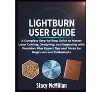 LightBurn User Guide: A Complete Step-by-Step Guide to Master Laser Cutting, Designing, and Engraving with Precision, Plus Expert Tips and Tricks for Beginners and Enthusiasts