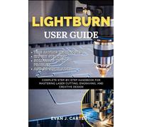 LIGHTBURN USER GUIDE: A Complete Visual Manual for Beginners and Seniors to Master Photography and Video Creation While Using Your Camera with Ease and Confidence