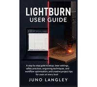 LightBurn User Guide: A step by step guide to setup, laser settings, safety practices, engraving techniques, workflow optimization, and creative project tips for users at every level