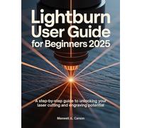 Lightburn User Guide for Beginners 2025: A step-by-step guide to unlocking your laser cutting and engraving potential