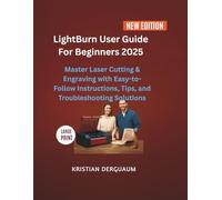 LightBurn User Guide For Beginners 2025: Master Laser Cutting & Engraving with Easy-to-Follow Instructions, Tips, and Troubleshooting Solutions