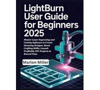 LightBurn User Guide For Beginners 2025: Master Laser Engraving and Cutting Software to Create Stunning Designs, Boost Crafting Skills, Launch Profitable DIY Projects in Record Time