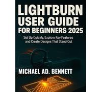 LIGHTBURN USER GUIDE FOR BEGINNERS 2025: Set Up Quickly, Explore Key Features, and Create Designs That Stand Out