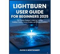 LIGHTBURN USER GUIDE FOR BEGINNERS 2025: The Ultimate Beginner’s Guide for Creating Stunning Projects, Custom Designs, and Efficient Workflows