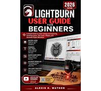 LIGHTBURN USER GUIDE FOR BEGINNERS 2026: A Simple Step-by-Step Guide to Laser Cutting and Engraving, Covering Layers, Text Tools, Shapes, and Accurate Project Workflow.