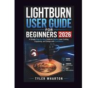 LIGHTBURN USER GUIDE FOR BEGINNERS 2026: A Simple Step-by-Step Guide to Master Laser Cutting, Engraving, and Design with Confidence