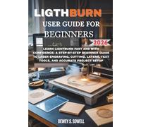 LIGHTBURN USER GUIDE FOR BEGINNERS 2026 Edition: Learn LightBurn Fast and with Confidence: A Step-by-Step Beginner Guide to Laser Engraving, Cutting, Layers, Text Tools, and Accurate Project Setup