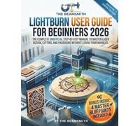 LIGHTBURN USER GUIDE FOR BEGINNERS 2026: The Complete Unofficial Step-by-Step Manual to Master Laser Design, Cutting, and Engraving Without Losing Your Marbles