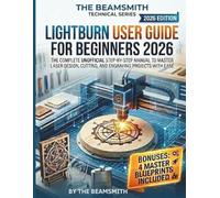 LightBurn User Guide for Beginners 2026: The Complete Unofficial Step-by-Step Manual to Master Laser Design, Cutting, and Engraving Projects with Ease (The BeamSmith Technical Series)