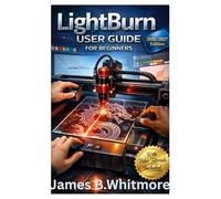 LIGHTBURN USER GUIDE FOR BEGINNERS: A Beginner-Friendly, Step-by-Step Guide to Mastering LightBurn, Avoiding Costly Mistakes, and Creating Clean, Professional Laser Projects with Confidence