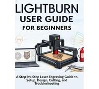 Lightburn User Guide for Beginners: A Step-by-Step Laser Engraving Guide to Setup, Design, Cutting, and Troubleshooting