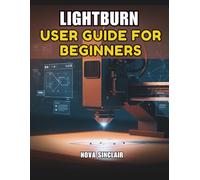 LIGHTBURN USER GUIDE FOR BEGINNERS: A Step-by-Step Manual for Laser Engraving and Cutting