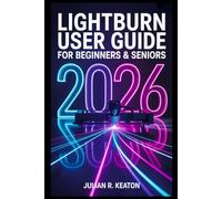 LightBurn User Guide for Beginners and Seniors 2026: The Complete Step-by-Step Manual for Setting Up, Designing, Engraving, and Cutting with Any Laser Machine