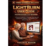 LIGHTBURN USER GUIDE FOR BEGINNERS AND SENIORS: A Practical Handbook to Designing, Engraving, and Cutting with Confidence Using LightBurn Laser Software Like Pro.