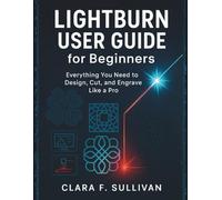 LIGHTBURN USER GUIDE for Beginners: Everything You Need to Design, Cut, and Engrave Like a Pro