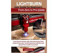 LightBurn User Guide for Beginners: From Zero to Pro (2026): Learn how to design, edit, and control your laser projects like a pro-avoid expensive mistakes and get perfect results every time.