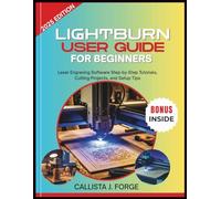 LIGHTBURN USER GUIDE FOR BEGINNERS: Laser Engraving Software Step-by-Step Tutorials, Cutting Projects, and Setup Tips