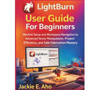 LightBurn User Guide For Beginners: Machine Setup and Workspace Navigation to Advanced Vector Manipulation, Project Efficiency, and Safe Fabrication Mastery.