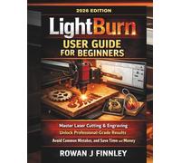 LightBurn User Guide for Beginners: Master Laser Cutting & Engraving, Unlock Professional-Grade Results, Avoid Common Mistakes, and Save Time and Money