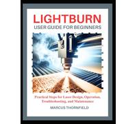 LIGHTBURN USER GUIDE FOR BEGINNERS: Practical Steps for Laser Design, Operation, Troubleshooting, and Maintenance