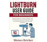 Lightburn User Guide For Beginners: Step-by-Step Instructions to Master Laser Cutting, Engraving, and Design with Expert Tips, Advanced Projects, and Effortless Workflows