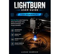 LIGHTBURN USER GUIDE FOR BEGINNERS: Step-by-Step Laser Engraving Setup with Design Tools, Material Settings, and Project Workflow