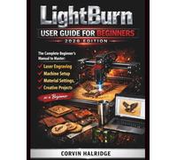 LightBurn User Guide for Beginners: The Complete Beginner’s Manual to Master Laser Engraving, Machine Setup, Material Settings, and Creative Projects