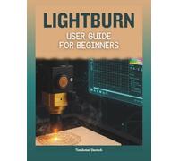 LightBurn User Guide for Beginners: The Complete Practical Manual for Laser Engraving, Cutting, Achieving Creative Mastery Through Confident Installation, Precise Design, and Expert Troubleshooting
