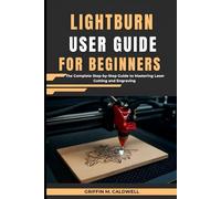 LightBurn User Guide for Beginners: The Complete Step-by-Step Guide to Mastering Laser Cutting and Engraving