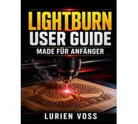 Lightburn User Guide Made Für Anfänger: Ein praktisches Handbuch zur Beherrschung der Lasergeräteeinrichtung, des Schneidens, Gravierens, der ... und der Fehlerbehebung mit Zuversicht