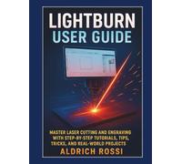 Lightburn User Guide: Master Laser Cutting and Engraving with Step-by-Step Tutorials, Tips, Tricks, and Real-World Projects (Laser Mastery Series)