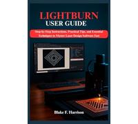 LIGHTBURN USER GUIDE: Step-by-Step Instructions, Practical Tips, and Essential Techniques to Master Laser Design Software Fast