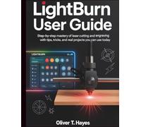 LIGHTBURN USER GUIDE: Step-by-Step Mastery of Laser Cutting and Engraving with Tips, Tricks, and Real Projects You Can Use Today