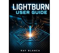 LIGHTBURN USER GUIDE: The Complete Blueprint for Laser Engraving, Cutting, and Advanced Vector Design