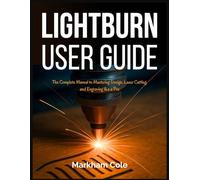 LightBurn User Guide: The Complete Manual to Mastering Design, Laser Cutting, and Engraving like a Pro