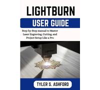 LIGHTBURN USER GUIDE: The Complete Step-by-Step Manual for Beginners to Design, Engrave, and Cut with Confidence