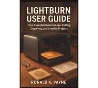 LightBurn User Guide: Your Essential Guide to Laser Cutting, Engraving, and Creative Projects